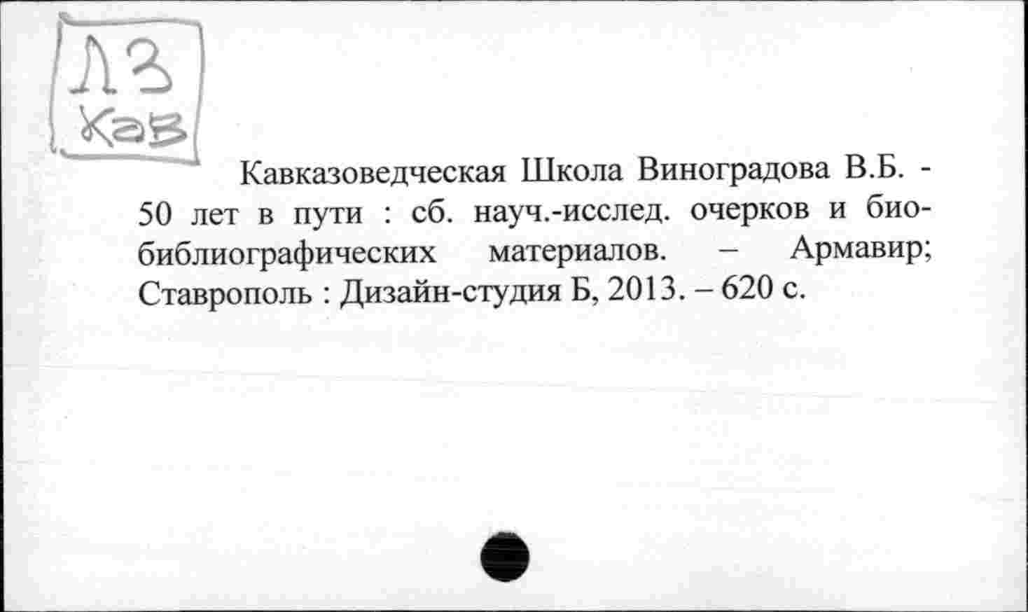 ﻿лг
Кавказоведческая Школа Виноградова В.Б. -50 лет в пути : об. науч.-исслед. очерков и биобиблиографических материалов. — Армавир; Ставрополь : Дизайн-студия Б, 2013. - 620 с.